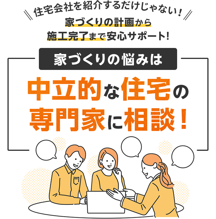 住宅会社を紹介するだけじゃない！ 家づくりの計画から施工完了まで安心サポート! 家づくりの悩みは中立的な住宅の専門家に相談！