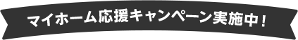 マイホーム応援キャンペーン実施中！